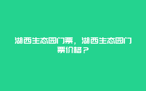 湖西生態(tài)園門票，湖西生態(tài)園門票價(jià)格？