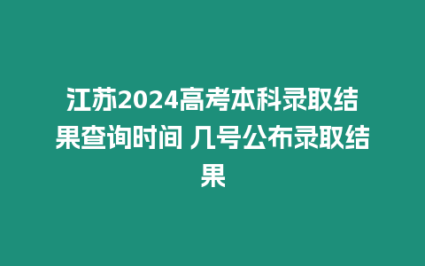 江蘇2024高考本科錄取結(jié)果查詢時(shí)間 幾號(hào)公布錄取結(jié)果