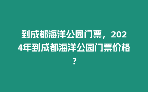 到成都海洋公園門(mén)票，2024年到成都海洋公園門(mén)票價(jià)格？