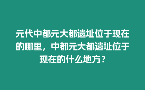 元代中都元大都遺址位于現在的哪里，中都元大都遺址位于現在的什么地方？