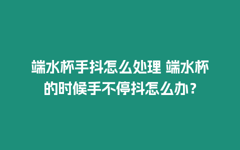 端水杯手抖怎么處理 端水杯的時候手不停抖怎么辦？