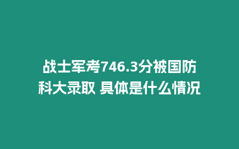 戰士軍考746.3分被國防科大錄取 具體是什么情況