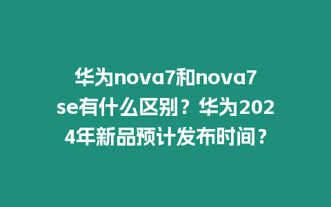 華為nova7和nova7se有什么區(qū)別？華為2024年新品預(yù)計(jì)發(fā)布時(shí)間？