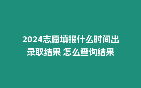 2024志愿填報什么時間出錄取結果 怎么查詢結果