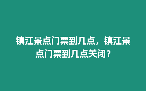 鎮江景點門票到幾點，鎮江景點門票到幾點關閉？