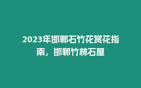 2023年邯鄲石竹花賞花指南，邯鄲竹林石屋