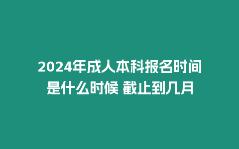 2024年成人本科報名時間是什么時候 截止到幾月