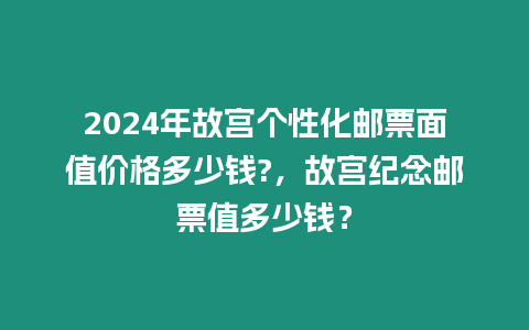 2024年故宮個性化郵票面值價格多少錢?，故宮紀(jì)念郵票值多少錢？