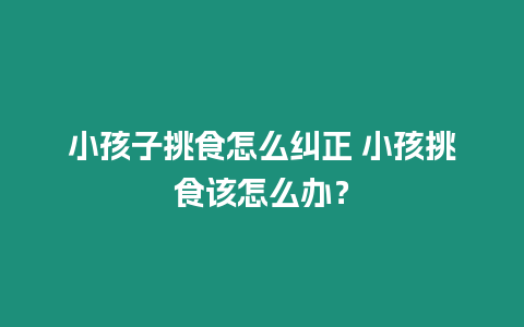 小孩子挑食怎么糾正 小孩挑食該怎么辦？