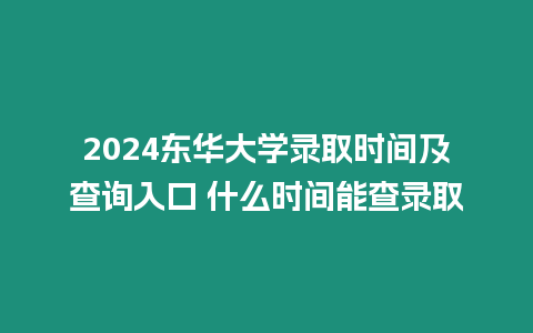 2024東華大學錄取時間及查詢入口 什么時間能查錄取