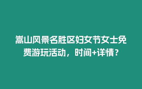 嵩山風景名勝區婦女節女士免費游玩活動，時間+詳情？