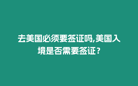 去美國必須要簽證嗎,美國入境是否需要簽證？