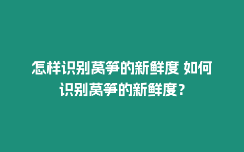 怎樣識別萵筍的新鮮度 如何識別萵筍的新鮮度？