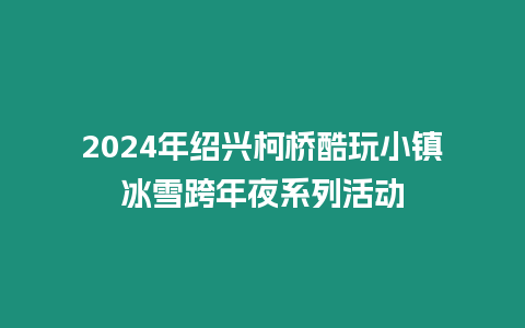 2024年紹興柯橋酷玩小鎮冰雪跨年夜系列活動