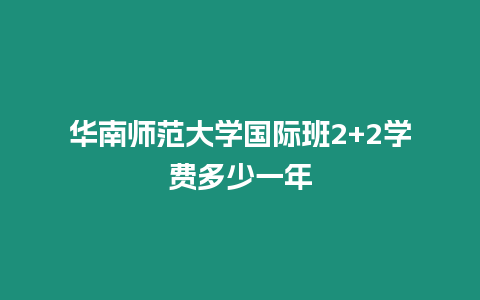 華南師范大學國際班2+2學費多少一年