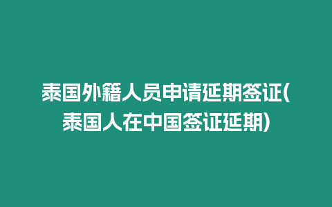 泰國外籍人員申請延期簽證(泰國人在中國簽證延期)