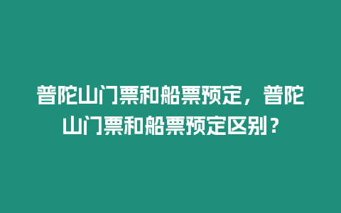 普陀山門票和船票預(yù)定，普陀山門票和船票預(yù)定區(qū)別？