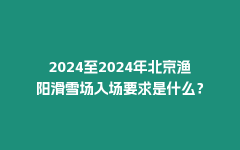 2024至2024年北京漁陽滑雪場入場要求是什么？