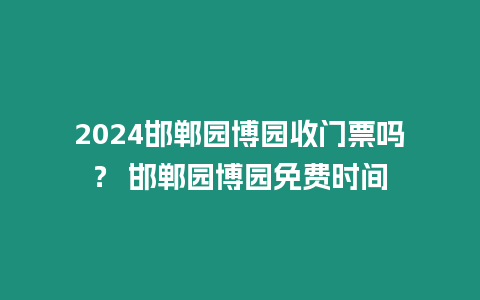 2024邯鄲園博園收門票嗎？ 邯鄲園博園免費時間