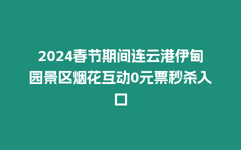 2024春節(jié)期間連云港伊甸園景區(qū)煙花互動0元票秒殺入口