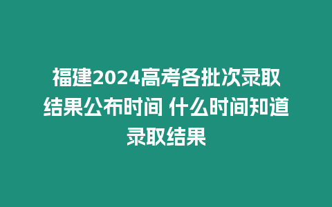 福建2024高考各批次錄取結(jié)果公布時(shí)間 什么時(shí)間知道錄取結(jié)果