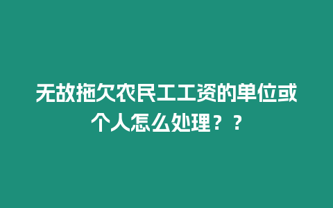 無故拖欠農(nóng)民工工資的單位或個人怎么處理？？