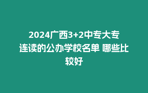 2024廣西3+2中專大專連讀的公辦學校名單 哪些比較好