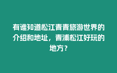 有誰知道松江青青旅游世界的介紹和地址，青浦松江好玩的地方？