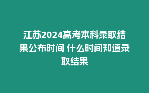 江蘇2024高考本科錄取結果公布時間 什么時間知道錄取結果