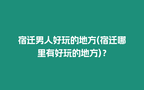 宿遷男人好玩的地方(宿遷哪里有好玩的地方)？