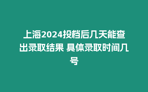 上海2024投檔后幾天能查出錄取結(jié)果 具體錄取時間幾號