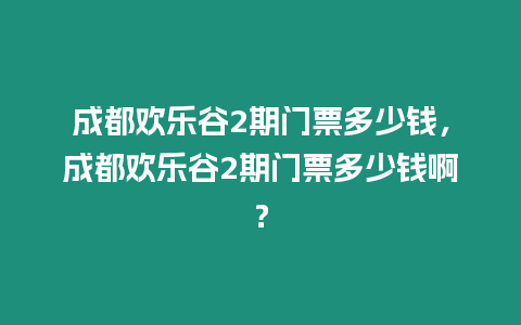 成都歡樂谷2期門票多少錢，成都歡樂谷2期門票多少錢啊？