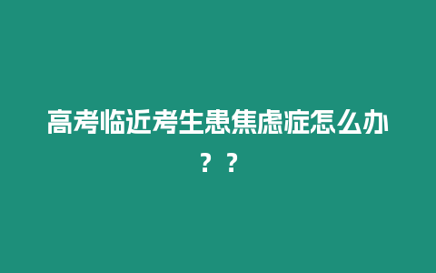 高考臨近考生患焦慮癥怎么辦？？