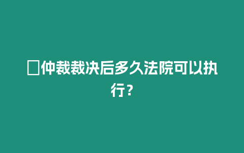 ?仲裁裁決后多久法院可以執行？