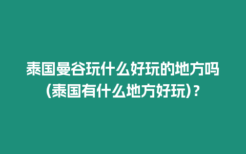 泰國曼谷玩什么好玩的地方嗎(泰國有什么地方好玩)？