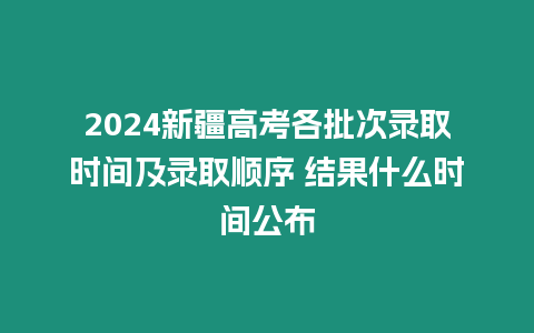 2024新疆高考各批次錄取時間及錄取順序 結(jié)果什么時間公布