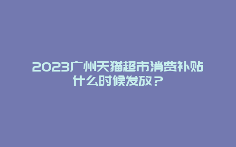 2024廣州天貓超市消費補(bǔ)貼什么時候發(fā)放？