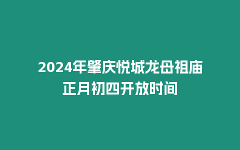 2024年肇慶悅城龍母祖廟正月初四開放時間