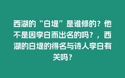 西湖的“白堤”是誰修的？他不是因李白而出名的嗎？，西湖的白堤的得名與詩人李白有關(guān)嗎？