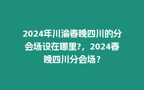 2024年川渝春晚四川的分會場設在哪里?，2024春晚四川分會場？