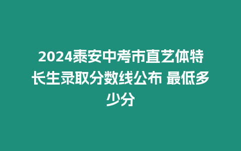 2024泰安中考市直藝體特長生錄取分數線公布 最低多少分