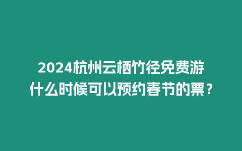 2024杭州云棲竹徑免費游什么時候可以預約春節(jié)的票？