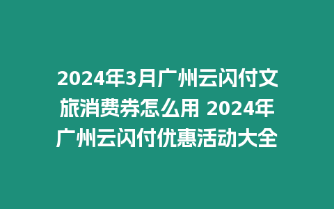 2024年3月廣州云閃付文旅消費券怎么用 2024年廣州云閃付優(yōu)惠活動大全