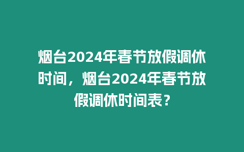 煙臺(tái)2024年春節(jié)放假調(diào)休時(shí)間，煙臺(tái)2024年春節(jié)放假調(diào)休時(shí)間表？