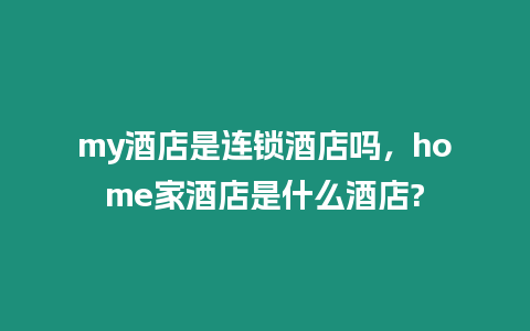 my酒店是連鎖酒店嗎，home家酒店是什么酒店?