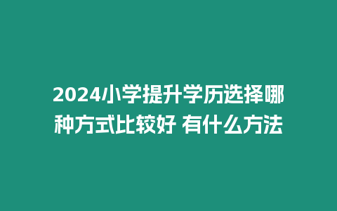 2024小學提升學歷選擇哪種方式比較好 有什么方法