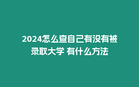 2024怎么查自己有沒有被錄取大學 有什么方法