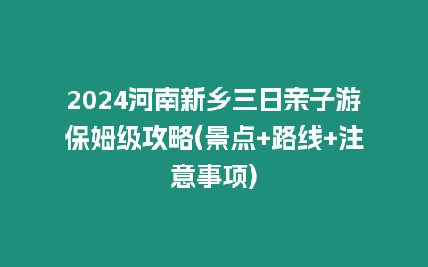 2024河南新鄉(xiāng)三日親子游保姆級(jí)攻略(景點(diǎn)+路線+注意事項(xiàng))