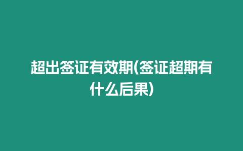 超出簽證有效期(簽證超期有什么后果)