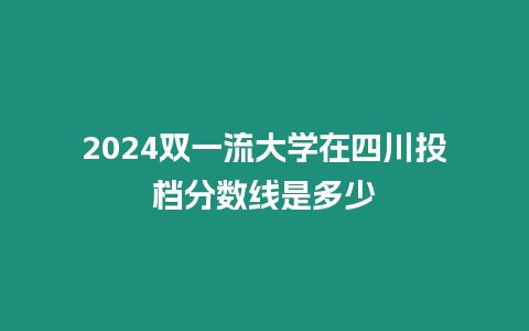 2024雙一流大學在四川投檔分數線是多少